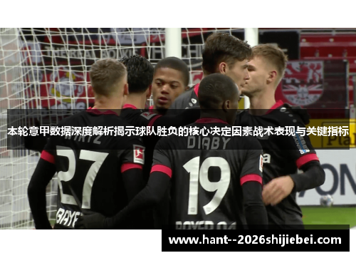 本轮意甲数据深度解析揭示球队胜负的核心决定因素战术表现与关键指标