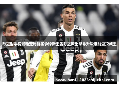 欧冠射手榜最新变局群星争锋新王者呼之欲出悬念升级谁能登顶成王
