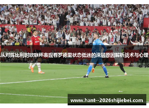 从对阵比利时欧联杯表现看罗德里状态低迷的深层原因解析战术与心理