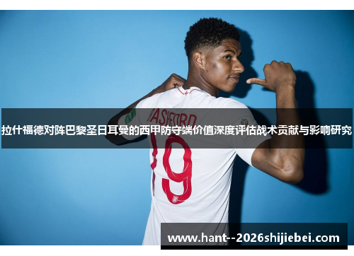 拉什福德对阵巴黎圣日耳曼的西甲防守端价值深度评估战术贡献与影响研究