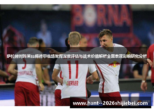 萨拉赫对阵莱比锡德甲临场发挥深度评估与战术价值解析全面表现影响研究分析