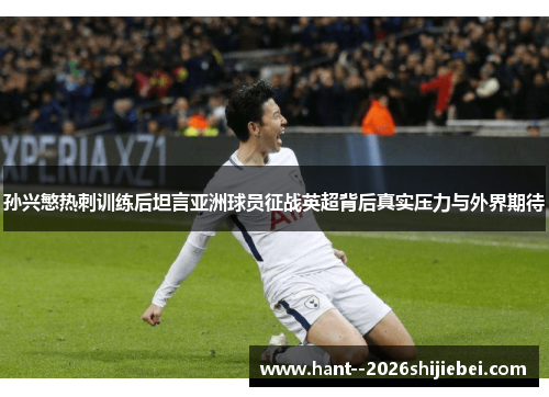 孙兴慜热刺训练后坦言亚洲球员征战英超背后真实压力与外界期待