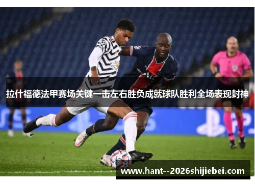 拉什福德法甲赛场关键一击左右胜负成就球队胜利全场表现封神