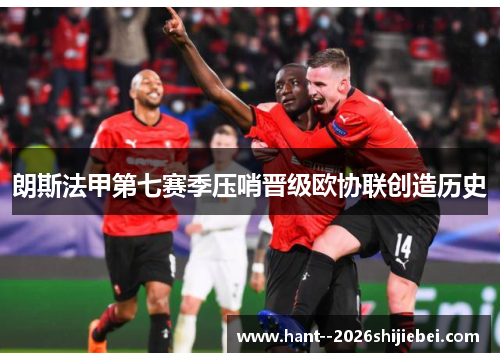 朗斯法甲第七赛季压哨晋级欧协联创造历史