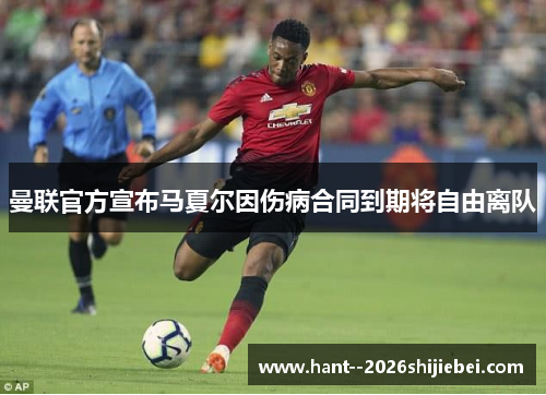 曼联官方宣布马夏尔因伤病合同到期将自由离队