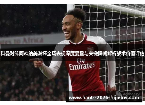 科曼对阵阿森纳美洲杯全场表现深度复盘与关键瞬间解析战术价值评估