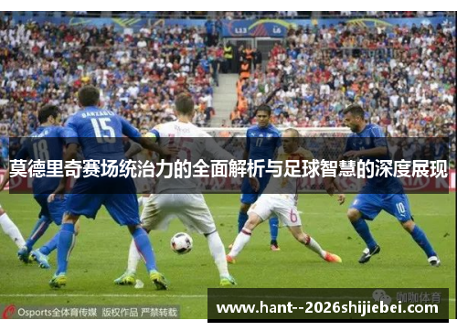 莫德里奇赛场统治力的全面解析与足球智慧的深度展现