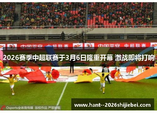 2026赛季中超联赛于3月6日隆重开幕 激战即将打响