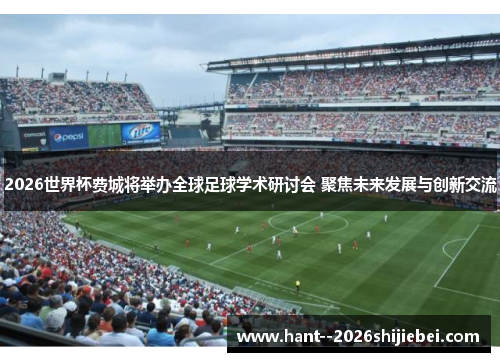 2026世界杯费城将举办全球足球学术研讨会 聚焦未来发展与创新交流 2026世界杯费城将举办全球足球学术研讨会 聚焦未来发展与创新交流