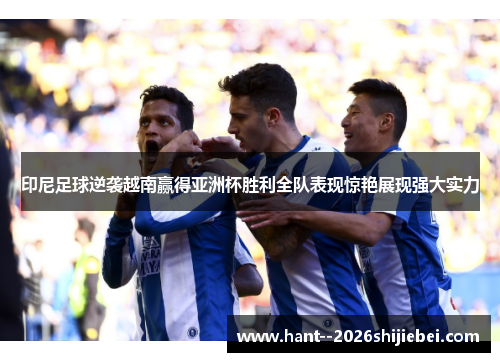 印尼足球逆袭越南赢得亚洲杯胜利全队表现惊艳展现强大实力 印尼足球逆袭越南赢得亚洲杯胜利全队表现惊艳展现强大实力