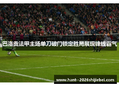 巴洛贡法甲主场单刀破门锁定胜局展现锋线霸气 巴洛贡法甲主场单刀破门锁定胜局展现锋线霸气