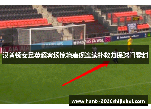 汉普顿女足英超客场惊艳表现连续扑救力保球门零封