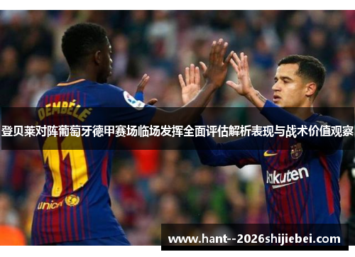 登贝莱对阵葡萄牙德甲赛场临场发挥全面评估解析表现与战术价值观察