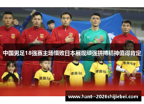 中国男足18强赛主场惜败日本展现顽强拼搏精神值得肯定