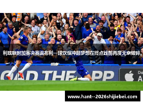 利兹联附加赛决赛温布利一球饮恨冲超梦想在终点线前再度无奈破碎