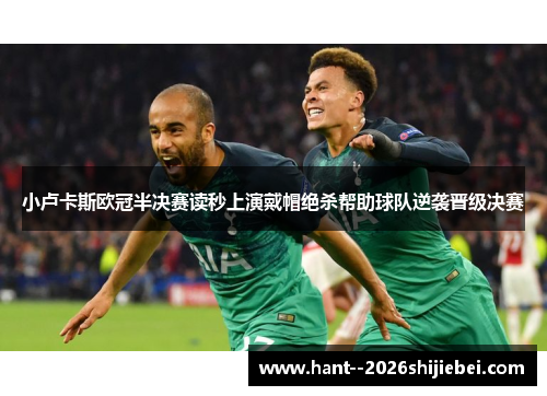 小卢卡斯欧冠半决赛读秒上演戴帽绝杀帮助球队逆袭晋级决赛