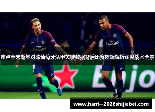 库卢塞夫斯基对阵葡萄牙法甲关键数据背后比赛逻辑解析深度战术全景