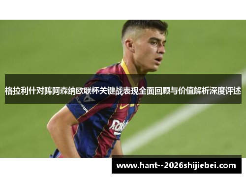 格拉利什对阵阿森纳欧联杯关键战表现全面回顾与价值解析深度评述 格拉利什对阵阿森纳欧联杯关键战表现全面回顾与价值解析深度评述