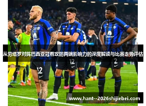 从劳塔罗对阵巴西亚冠看攻防两端影响力的深度解读与比赛走势评估