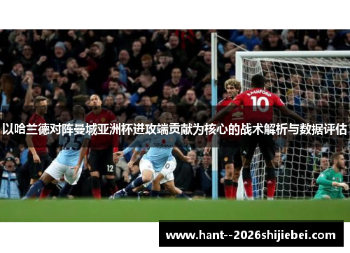 以哈兰德对阵曼城亚洲杯进攻端贡献为核心的战术解析与数据评估