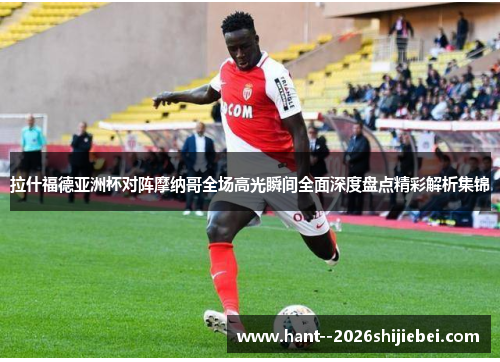 拉什福德亚洲杯对阵摩纳哥全场高光瞬间全面深度盘点精彩解析集锦