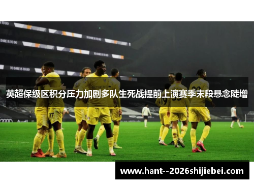 英超保级区积分压力加剧多队生死战提前上演赛季末段悬念陡增 英超保级区积分压力加剧多队生死战提前上演赛季末段悬念陡增