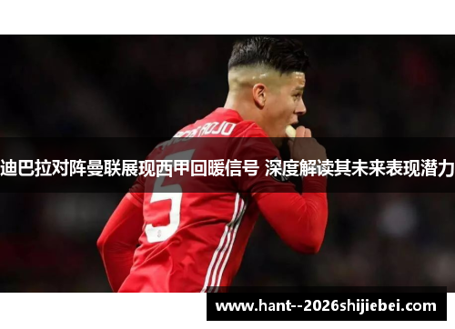 迪巴拉对阵曼联展现西甲回暖信号 深度解读其未来表现潜力 迪巴拉对阵曼联展现西甲回暖信号 深度解读其未来表现潜力
